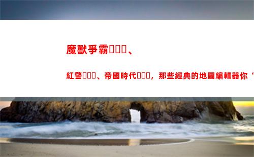 魔獸爭霸、紅警、帝國時代，那些經典的地圖編輯器你“玩”過嗎(魔獸爭霸3和紅警一樣嗎)